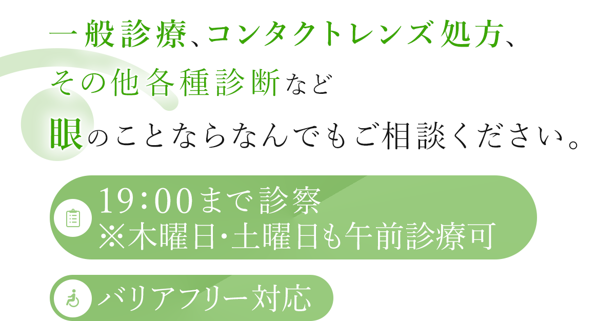一般診療、コンタクトレンズ処方、その他各種診断など眼のことならなんでもご相談ください。 19:00まで診察※木曜日も午前診療可