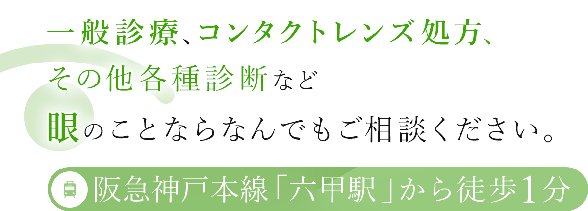 一般診療、コンタクトレンズ処方、その他各種診断など眼のことならなんでもご相談ください。 阪急神戸本線「六甲駅」から徒歩1分