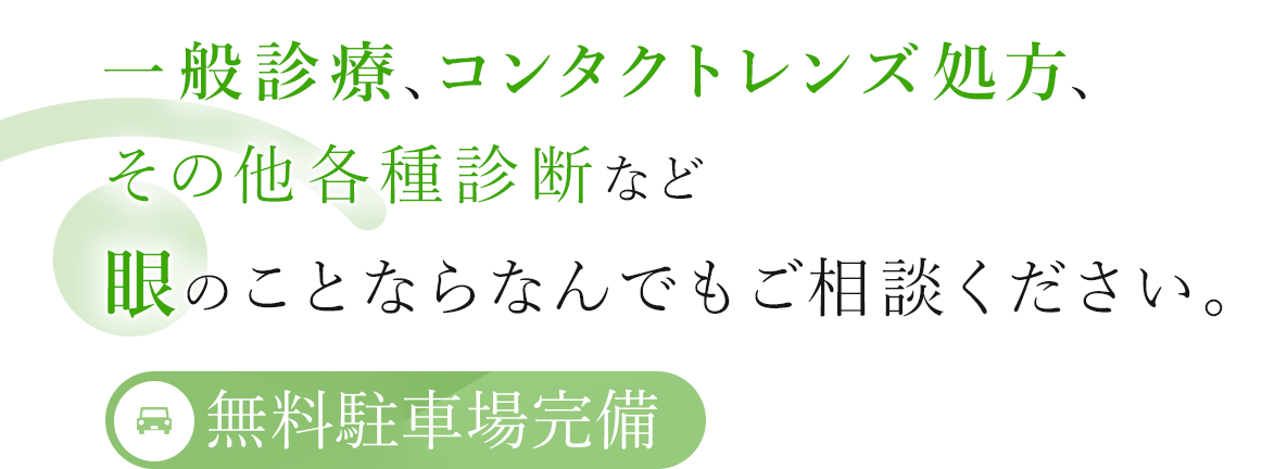 一般診療、コンタクトレンズ処方、その他各種診断など眼のことならなんでもご相談ください。 無料駐車場完備