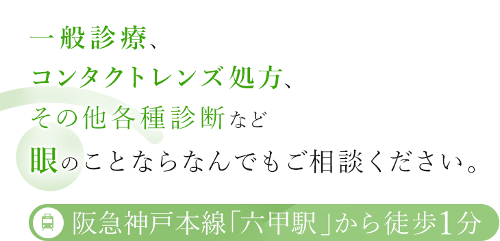 一般診療、コンタクトレンズ処方、その他各種診断など眼のことならなんでもご相談ください。 阪急神戸本線「六甲駅」から徒歩1分