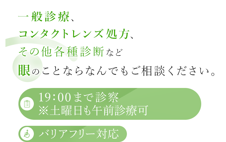 一般診療、コンタクトレンズ処方、その他各種診断など眼のことならなんでもご相談ください。 19:00まで診察※木曜日も午前診療可