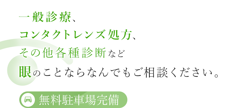 一般診療、コンタクトレンズ処方、その他各種診断など眼のことならなんでもご相談ください。 無料駐車場完備